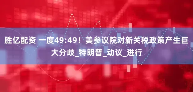 胜亿配资 一度49:49！美参议院对新关税政策产生巨大分歧_特朗普_动议_进行