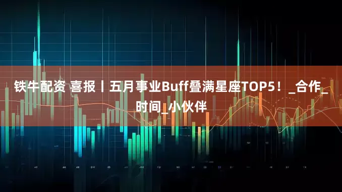 铁牛配资 喜报丨五月事业Buff叠满星座TOP5！_合作_时间_小伙伴