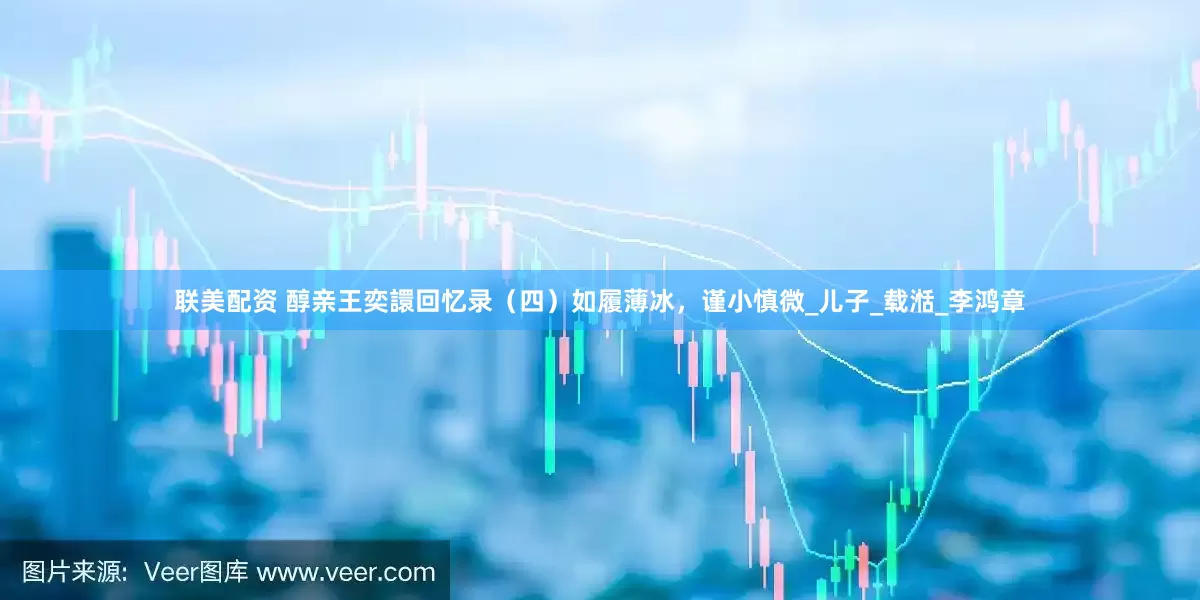 联美配资 醇亲王奕譞回忆录（四）如履薄冰，谨小慎微_儿子_载湉_李鸿章
