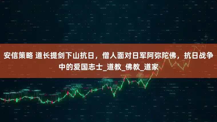 安信策略 道长提剑下山抗日，僧人面对日军阿弥陀佛，抗日战争中的爱国志士_道教_佛教_道家