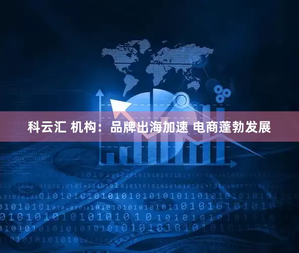 科云汇 机构：品牌出海加速 电商蓬勃发展