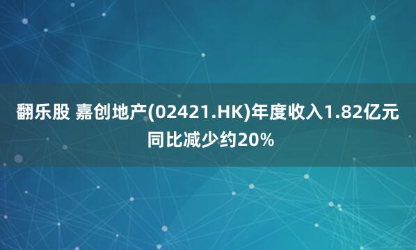翻乐股 嘉创地产(02421.HK)年度收入1.82亿元 同比减少约20%