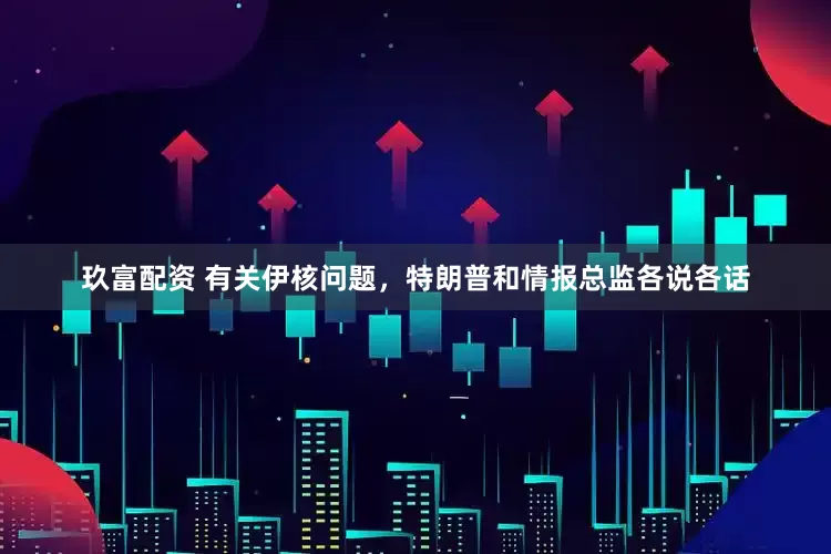 玖富配资 有关伊核问题，特朗普和情报总监各说各话