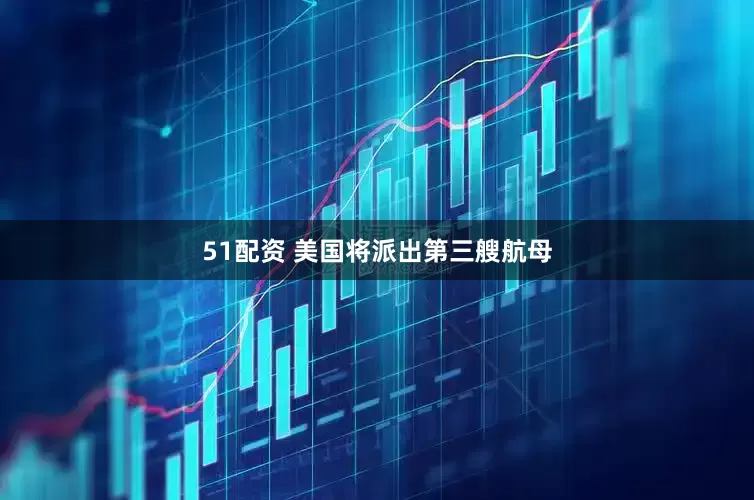51配资 美国将派出第三艘航母