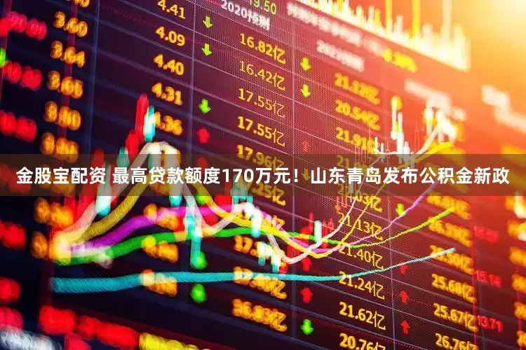 金股宝配资 最高贷款额度170万元！山东青岛发布公积金新政