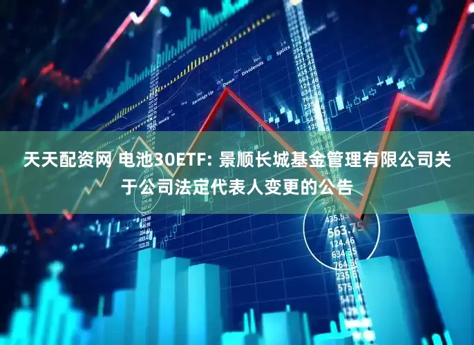 天天配资网 电池30ETF: 景顺长城基金管理有限公司关于公司法定代表人变更的公告