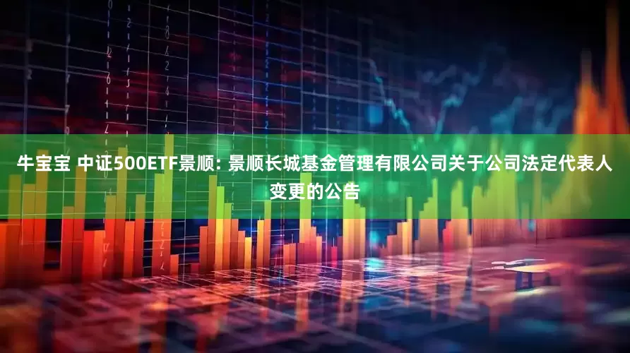 牛宝宝 中证500ETF景顺: 景顺长城基金管理有限公司关于公司法定代表人变更的公告