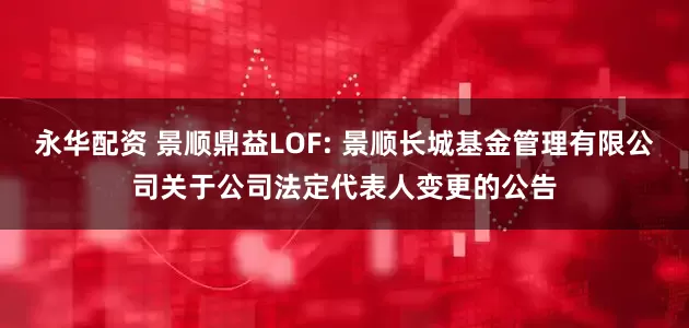 永华配资 景顺鼎益LOF: 景顺长城基金管理有限公司关于公司法定代表人变更的公告