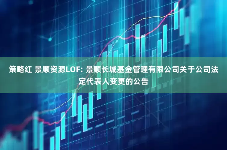 策略红 景顺资源LOF: 景顺长城基金管理有限公司关于公司法定代表人变更的公告