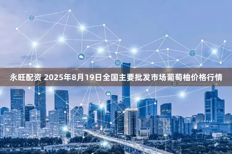永旺配资 2025年8月19日全国主要批发市场葡萄柚价格行情