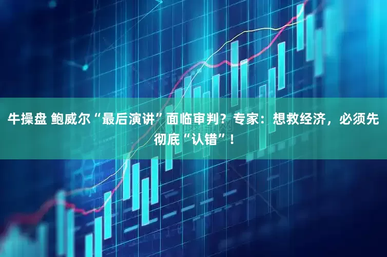 牛操盘 鲍威尔“最后演讲”面临审判？专家：想救经济，必须先彻底“认错”！