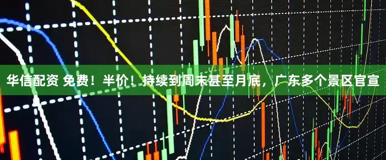 华信配资 免费！半价！持续到周末甚至月底，广东多个景区官宣