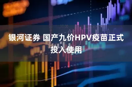 银河证券 国产九价HPV疫苗正式投入使用