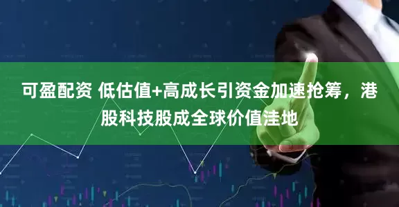 可盈配资 低估值+高成长引资金加速抢筹，港股科技股成全球价值洼地