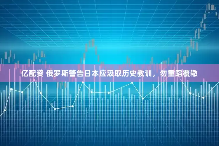 亿配资 俄罗斯警告日本应汲取历史教训，勿重蹈覆辙
