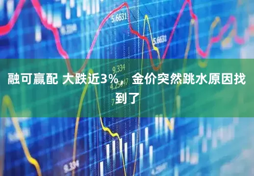 融可赢配 大跌近3%，金价突然跳水原因找到了