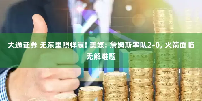 大通证券 无东里照样赢! 美媒: 詹姆斯率队2-0, 火箭面临无解难题