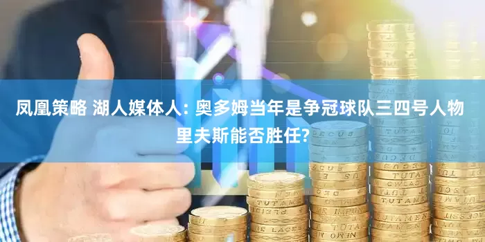 凤凰策略 湖人媒体人: 奥多姆当年是争冠球队三四号人物 里夫斯能否胜任?