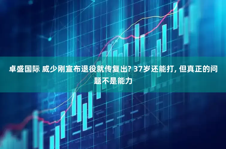 卓盛国际 威少刚宣布退役就传复出? 37岁还能打, 但真正的问题不是能力
